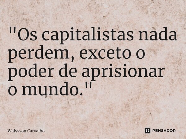 ⁠"Os capitalistas nada perdem, exceto o poder de aprisionar o mundo."... Frase de Walysson Carvalho.