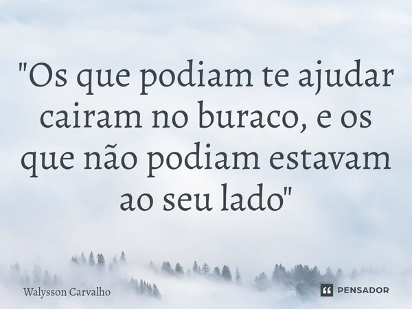 ⁠"Os que podiam te ajudar cairam no buraco, e os que não podiam estavam ao seu lado"... Frase de Walysson Carvalho.