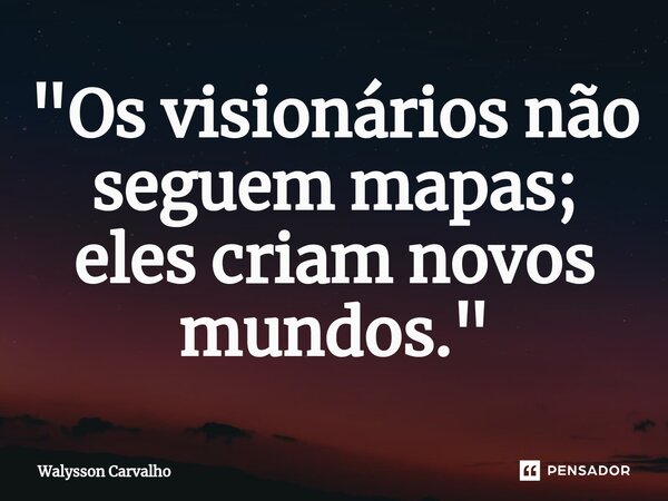 ⁠"Os visionários não seguem mapas; eles criam novos mundos."... Frase de Walysson Carvalho.