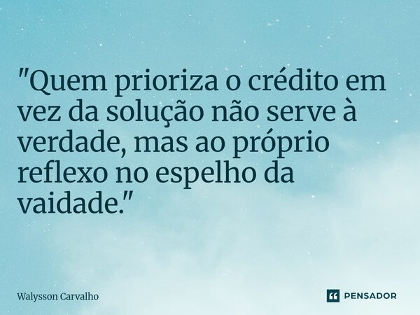 ⁠"Quem prioriza o crédito em vez da solução não serve à verdade, mas ao próprio reflexo no espelho da vaidade."... Frase de Walysson Carvalho.