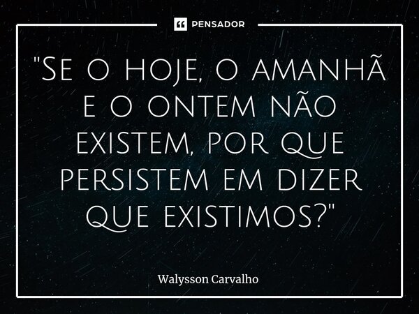⁠"Se o hoje, o amanhã e o ontem não existem, por que persistem em dizer que existimos?"... Frase de Walysson Carvalho.