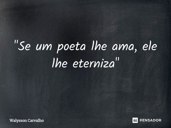 ⁠"Se um poeta lhe ama, ele lhe eterniza"... Frase de Walysson Carvalho.