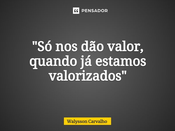 "Só nos dão valor, quando já estamos valorizados"⁠... Frase de Walysson Carvalho.