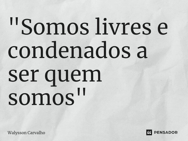⁠"Somos livres e condenados a ser quem somos"... Frase de Walysson Carvalho.