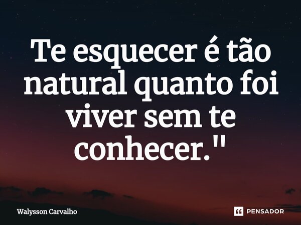 ⁠"Te esquecer é tão natural quanto foi viver sem te conhecer."... Frase de Walysson Carvalho.