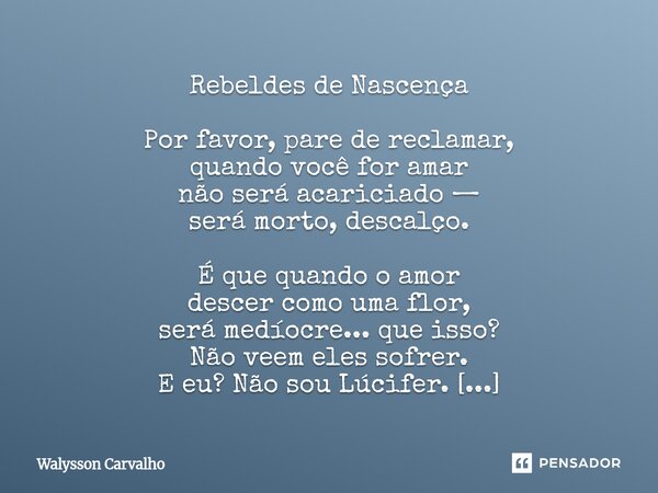 Rebeldes de Nascença Por favor, pare de reclamar, quando você for amar não será acariciado — será morto, descalço. É que quando o amor descer como uma flor, se... Frase de Walysson Carvalho.