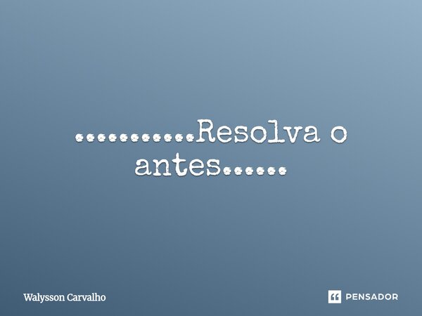 ⁠...........Resolva o antes......... Frase de Walysson Carvalho.