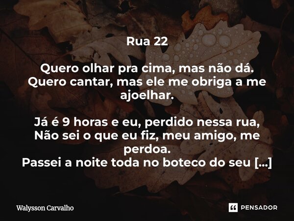 Rua 22 Quero olhar pra cima, mas não dá. Quero cantar, mas ele me obriga a me ajoelhar. Já é 9 horas e eu, perdido nessa rua, Não sei o que eu fiz, meu amigo, ... Frase de Walysson Carvalho.