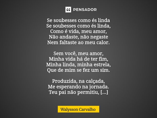 Se soubesses como és linda Se soubesses como és linda, Como é vida, meu amor, Não andaste, não negaste Nem faltaste ao meu calor. Sem você, meu amor, Minha vid... Frase de Walysson Carvalho.