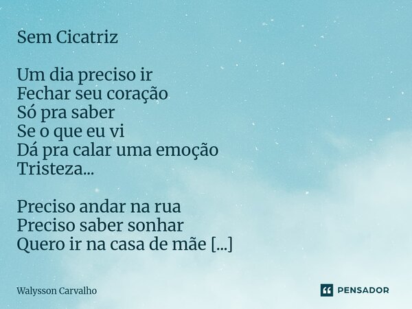 Sem Cicatriz Um dia preciso ir Fechar seu coração Só pra saber Se o que eu vi Dá pra calar uma emoção Tristeza... Preciso andar na rua Preciso saber sonhar Que... Frase de Walysson Carvalho.