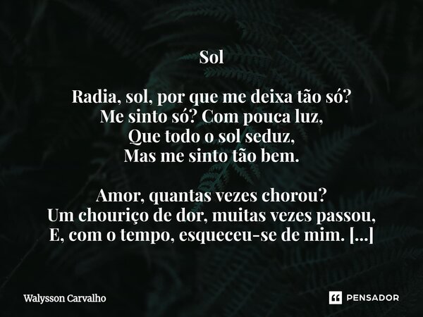 Sol Radia, sol, por que me deixa tão só? Me sinto só? Com pouca luz, Que todo o sol seduz, Mas me sinto tão bem. Amor, quantas vezes chorou? Um chouriço de dor... Frase de Walysson Carvalho.