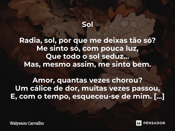 ⁠Sol ⁠Radia, sol, por que me deixas tão só? Me sinto só, com pouca luz, Que todo o sol seduz... Mas, mesmo assim, me sinto bem. Amor, quantas vezes chorou? Um c... Frase de Walysson Carvalho.