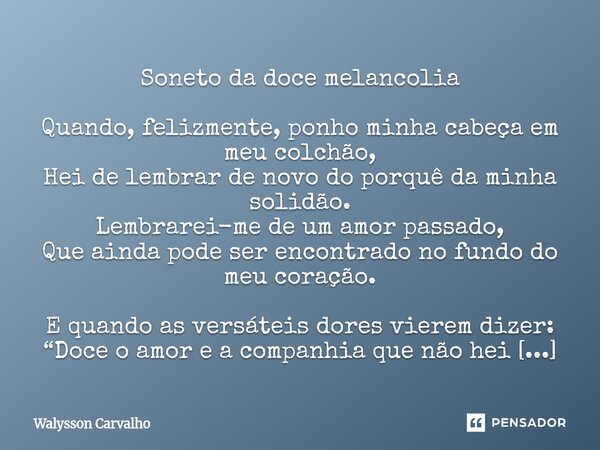 Soneto da doce melancolia Quando, felizmente, ponho minha cabeça em meu colchão, Hei de lembrar de novo do porquê da minha solidão. Lembrarei-me de um amor pas... Frase de Walysson Carvalho.