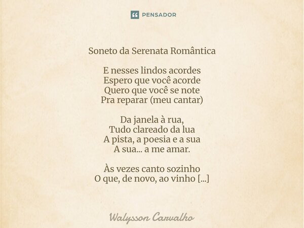 Soneto da Serenata Romântica E nesses lindos acordes Espero que você acorde Quero que você se note Pra reparar (meu cantar) Da janela à rua, Tudo clareado da l... Frase de Walysson Carvalho.