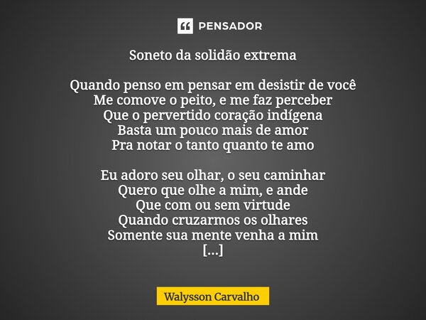 Soneto da solidão extrema Quando penso em pensar em desistir de você Me comove o peito, e me faz perceber Que o pervertido coração indígena Basta um pouco mais... Frase de Walysson Carvalho.