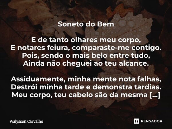 Soneto do Bem E de tanto olhares meu corpo, E notares feiura, comparaste-me contigo. Pois, sendo o mais belo entre tudo, Ainda não cheguei ao teu alcance. Assi... Frase de Walysson Carvalho.