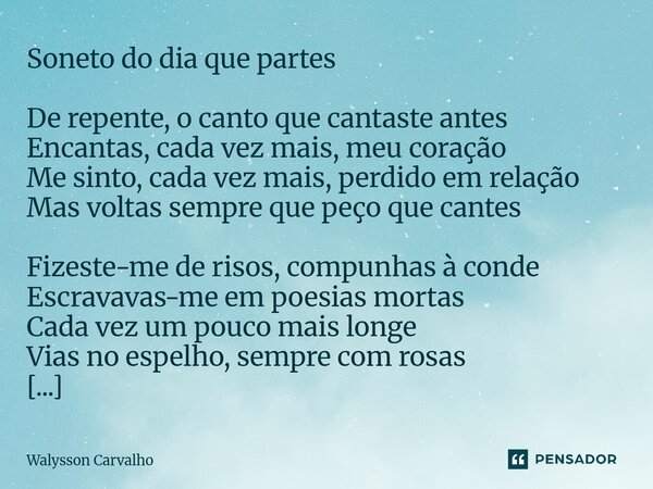 Soneto do dia que partes De repente, o canto que cantaste antes Encantas, cada vez mais, meu coração Me sinto, cada vez mais, perdido em relação Mas voltas sem... Frase de Walysson Carvalho.