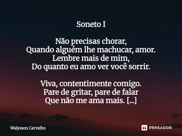 Soneto I Não precisas chorar, Quando alguém lhe machucar, amor. Lembre mais de mim, Do quanto eu amo ver você sorrir. Viva, contentimente comigo. Pare de gritar... Frase de Walysson Carvalho.