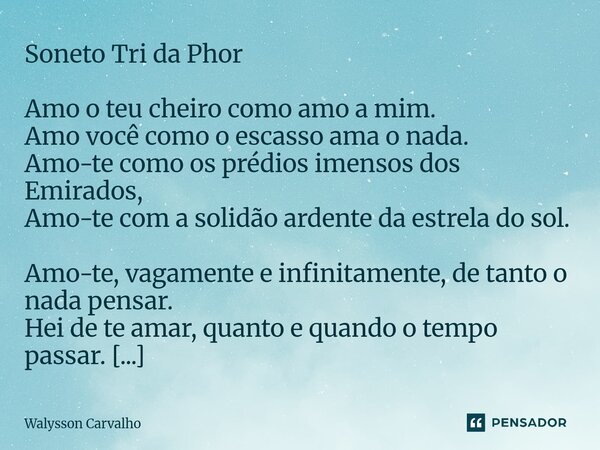 Soneto Tri da Phor Amo o teu cheiro como amo a mim. Amo você como o escasso ama o nada. Amo-te como os prédios imensos dos Emirados, Amo-te com a solidão arden... Frase de Walysson Carvalho.