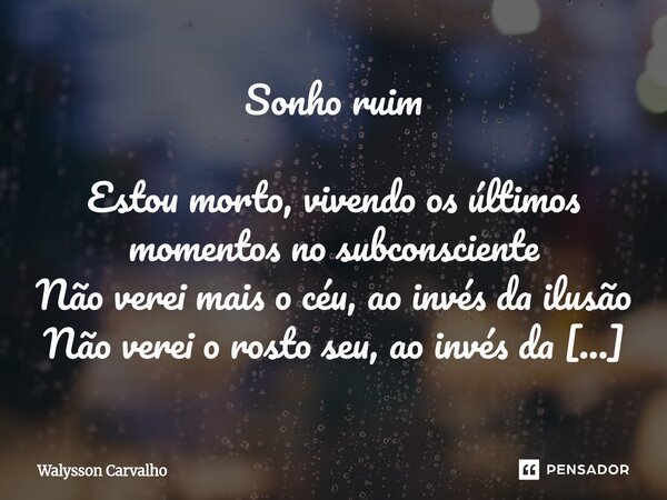 Sonho ruim Estou morto, vivendo os últimos momentos no subconsciente Não verei mais o céu, ao invés da ilusão Não verei o rosto seu, ao invés da ilusão Não há m... Frase de Walysson Carvalho.