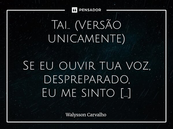 Tai.. (Versão unicamente) Se eu ouvir tua voz, despreparado, Eu me sinto atropelado De tanto te amar. Como pode ser algo tão bela Como atriz de novela Como sua... Frase de Walysson Carvalho.