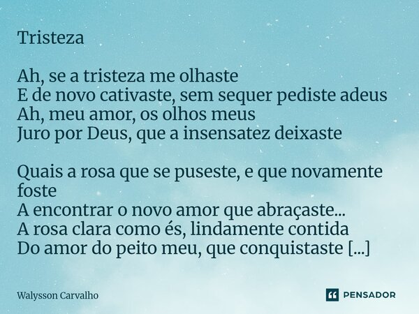 Tristeza Ah, se a tristeza me olhaste E de novo cativaste, sem sequer pediste adeus Ah, meu amor, os olhos meus Juro por Deus, que a insensatez deixaste Quais ... Frase de Walysson Carvalho.