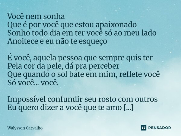 Você nem sonha Que é por você que estou apaixonado Sonho todo dia em ter você só ao meu lado Anoitece e eu não te esqueço É você, aquela pessoa que sempre quis... Frase de Walysson Carvalho.