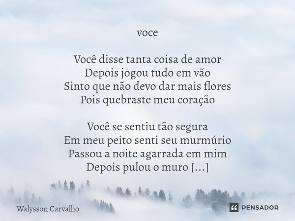 voce Você disse tanta coisa de amor Depois jogou tudo em vão Sinto que não devo dar mais flores Pois quebraste meu coração Você se sentiu tão segura Em meu pei... Frase de Walysson Carvalho.