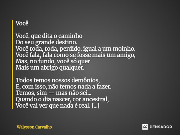 Você Você, que dita o caminho Do seu grande destino. Você roda, roda, perdido, igual a um moinho. Você fala, fala como se fosse mais um amigo, Mas, no fundo, v... Frase de Walysson Carvalho.