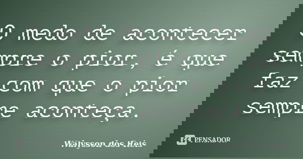 O medo de acontecer sempre o pior, é que faz com que o pior sempre aconteça.... Frase de Walysson dos Reis.