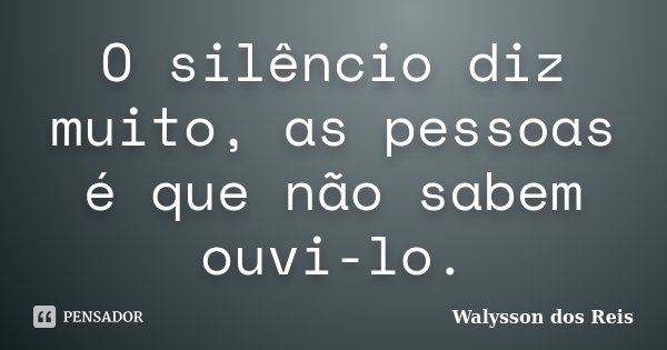 O silêncio diz muito, as pessoas é que não sabem ouvi-lo.... Frase de Walysson dos Reis.
