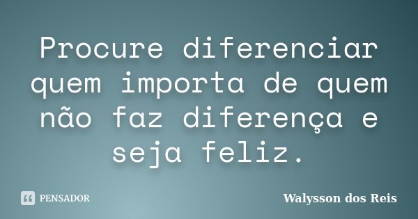 Procure diferenciar quem importa de quem não faz diferença e seja feliz.... Frase de Walysson dos Reis.