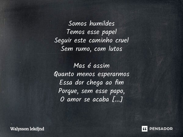 Somos humildes Temos esse papel Seguir este caminho cruel Sem rumo, com lutos Mas é assim Quanto menos esperarmos Essa dor chega ao fim Porque, sem esse papo, O... Frase de Walysson lekdjnd.