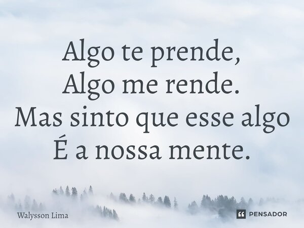 ⁠Algo te prende, Algo me rende. Mas sinto que esse algo É a nossa mente.... Frase de Walysson Lima.