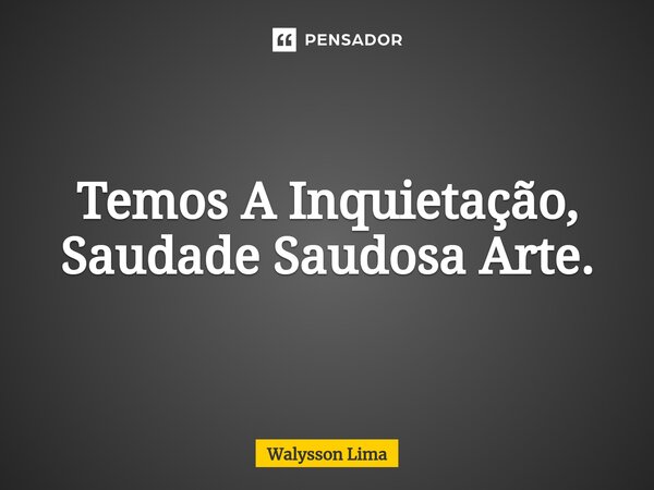 ⁠Temos A Inquietação, Saudade Saudosa Arte.... Frase de Walysson Lima.