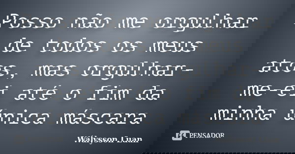 Posso não me orgulhar de todos os meus atos, mas orgulhar-me-ei até o fim da minha única máscara... Frase de Wálysson Luan.