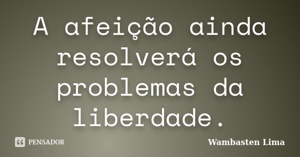 A afeição ainda resolverá os problemas da liberdade.... Frase de Wambasten Lima.