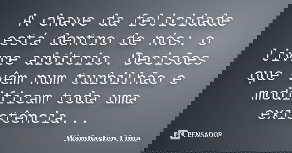 A chave da felicidade está dentro de nós: o livre arbítrio. Decisões que vêm num turbilhão e modificam toda uma existência...... Frase de Wambasten Lima.