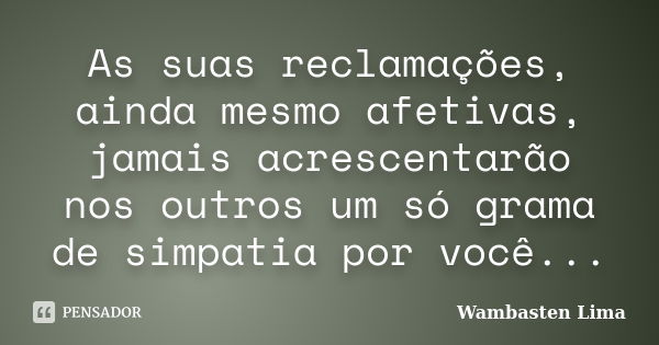 As suas reclamações, ainda mesmo afetivas, jamais acrescentarão nos outros um só grama de simpatia por você...... Frase de Wambasten Lima.