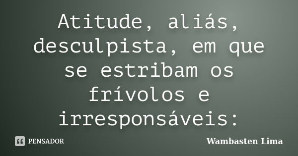 Atitude, aliás, desculpista, em que se estribam os frívolos e irresponsáveis:... Frase de Wambasten Lima.