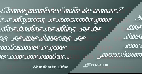 Como poderei não te amar? Se a doçura, o encanto que me das todos os dias, se te busco, se me buscas, se encontramos o que precisamos um no outro...... Frase de Wambasten Lima.