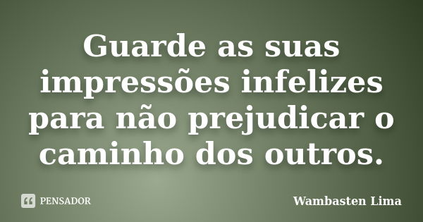 Guarde as suas impressões infelizes para não prejudicar o caminho dos outros.... Frase de Wambasten Lima.