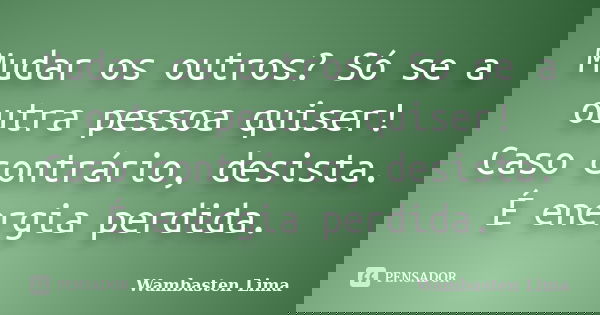 Mudar os outros? Só se a outra pessoa quiser! Caso contrário, desista. É energia perdida.... Frase de Wambasten Lima.