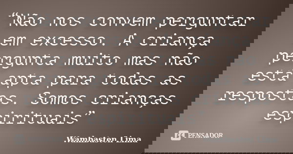 “Não nos convem perguntar em excesso. A criança pergunta muito mas não está apta para todas as respostas. Somos crianças espirituais”... Frase de Wambasten Lima.