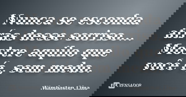 Nunca se esconda atrás desse sorriso... Mostre aquilo que você é, sem medo.... Frase de Wambasten Lima.