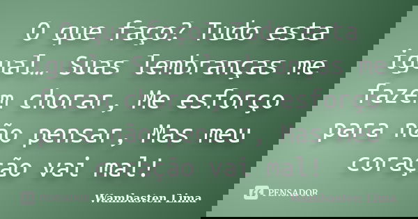 O que faço? Tudo esta igual… Suas lembranças me fazem chorar, Me esforço para não pensar, Mas meu coração vai mal!... Frase de Wambasten Lima.