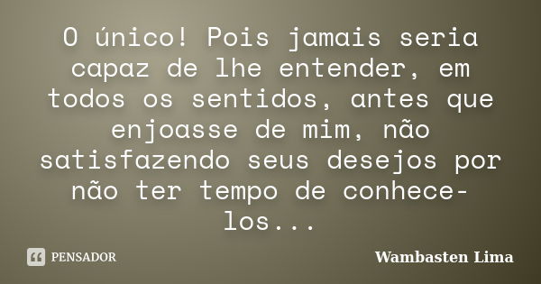 O único! Pois jamais seria capaz de lhe entender, em todos os sentidos, antes que enjoasse de mim, não satisfazendo seus desejos por não ter tempo de conhece-lo... Frase de Wambasten Lima.