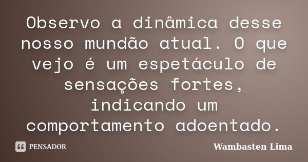 Observo a dinâmica desse nosso mundão atual. O que vejo é um espetáculo de sensações fortes, indicando um comportamento adoentado.... Frase de Wambasten Lima.