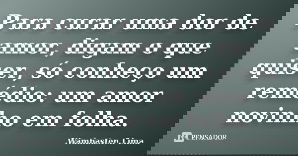 Para curar uma dor de amor, digam o que quiser, só conheço um remédio: um amor novinho em folha.... Frase de Wambasten Lima.