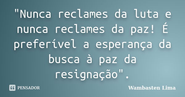 "Nunca reclames da luta e nunca reclames da paz! É preferível a esperança da busca à paz da resignação".... Frase de Wambasten Lima.